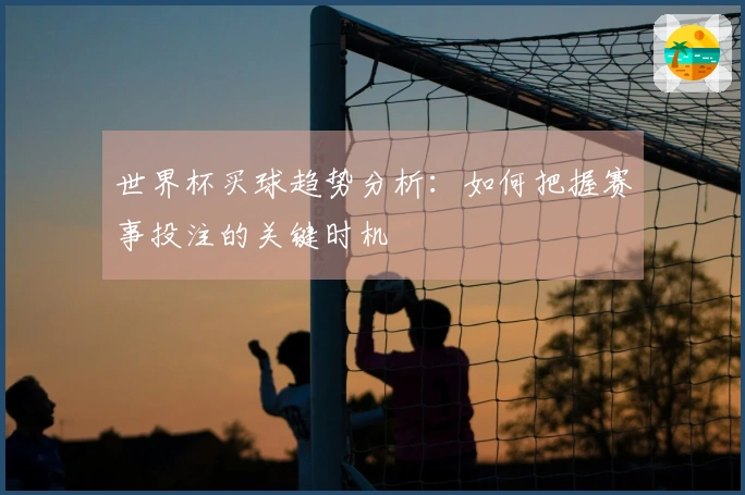 世界杯买球趋势分析：如何把握赛事投注的关键时机