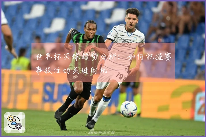 世界杯买球趋势分析：如何把握赛事投注的关键时机