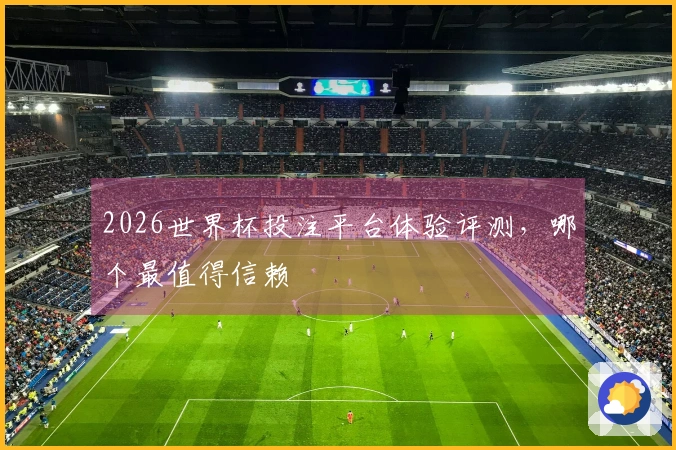 2026世界杯投注平台体验评测，哪个最值得信赖