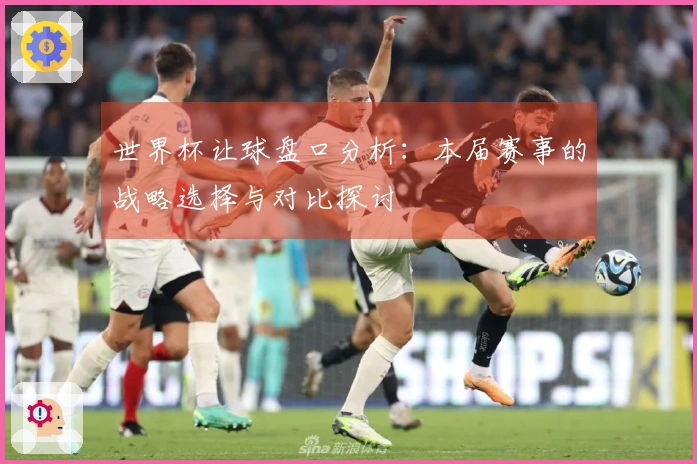 世界杯让球盘口分析：本届赛事的战略选择与对比探讨