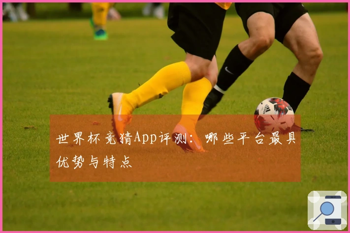 世界杯竞猜App评测：哪些平台最具优势与特点