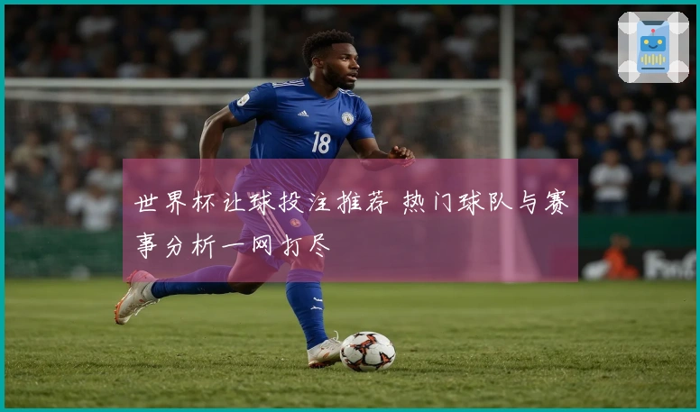 世界杯让球投注推荐 热门球队与赛事分析一网打尽