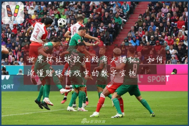 世界杯让球投注赔率大揭秘：如何读懂赌球游戏中的数字玄机