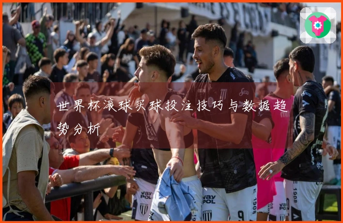 世界杯滚球买球投注技巧与数据趋势分析
