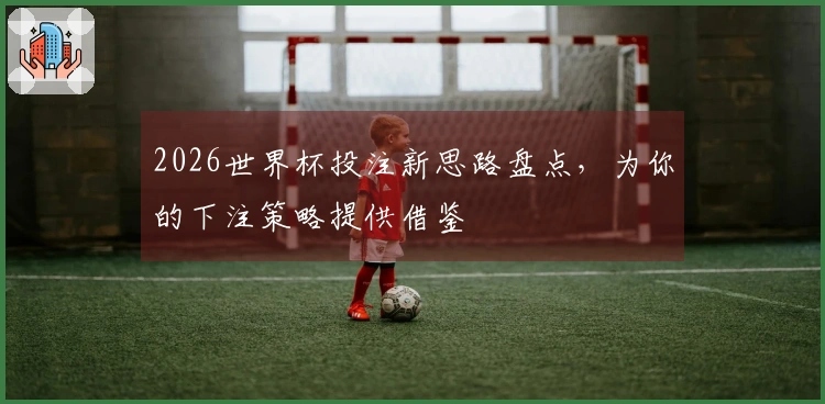 2026世界杯投注新思路盘点，为你的下注策略提供借鉴