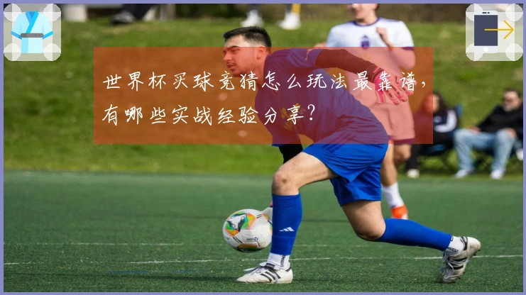 世界杯买球竞猜怎么玩法最靠谱，有哪些实战经验分享？