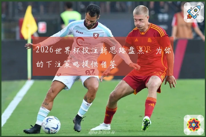 2026世界杯投注新思路盘点，为你的下注策略提供借鉴