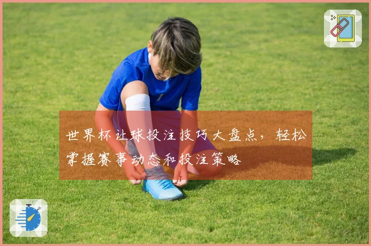 世界杯让球投注技巧大盘点，轻松掌握赛事动态和投注策略
