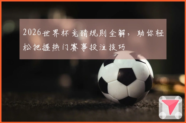 2026世界杯竞猜规则全解，助你轻松把握热门赛事投注技巧