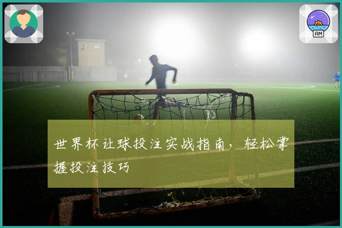 世界杯让球投注实战指南，轻松掌握投注技巧