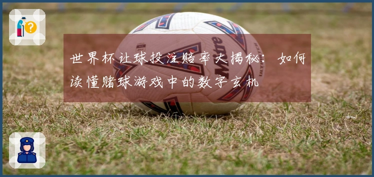 世界杯让球投注赔率大揭秘：如何读懂赌球游戏中的数字玄机