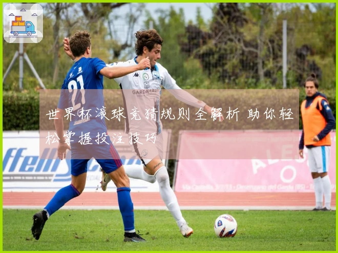 世界杯滚球竞猜规则全解析 助你轻松掌握投注技巧