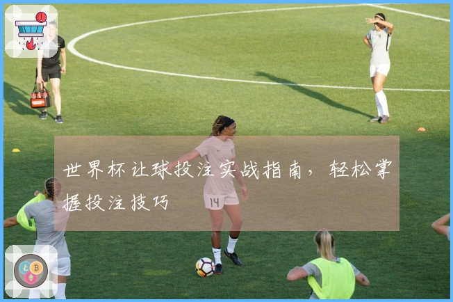 世界杯让球投注实战指南，轻松掌握投注技巧