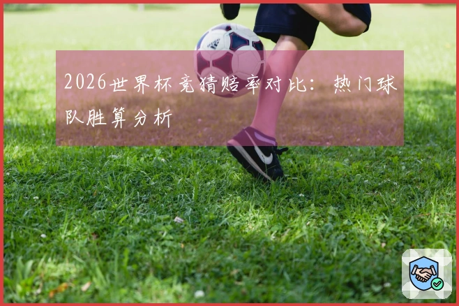 2026世界杯竞猜赔率对比：热门球队胜算分析
