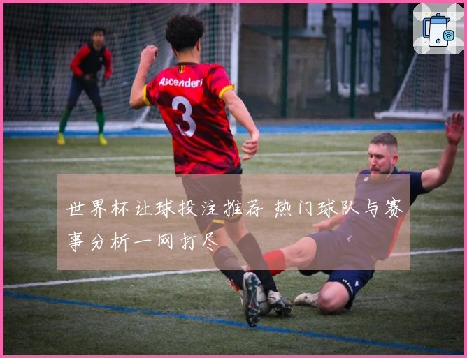 世界杯让球投注推荐 热门球队与赛事分析一网打尽