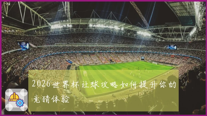 2026世界杯让球攻略如何提升你的竞猜体验