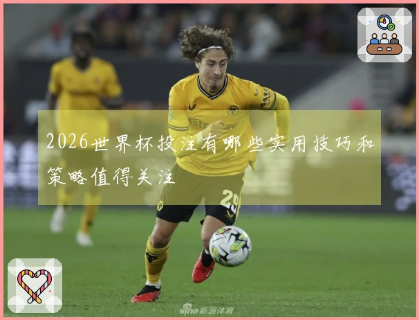 2026世界杯投注有哪些实用技巧和策略值得关注