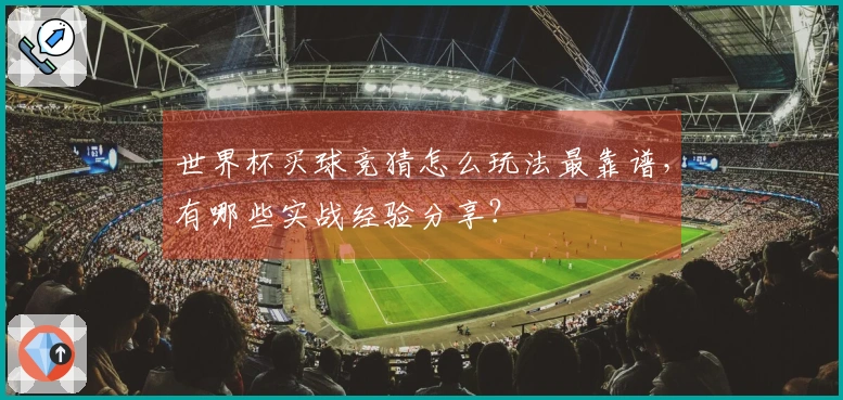 世界杯买球竞猜怎么玩法最靠谱，有哪些实战经验分享？