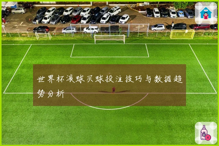 世界杯滚球买球投注技巧与数据趋势分析