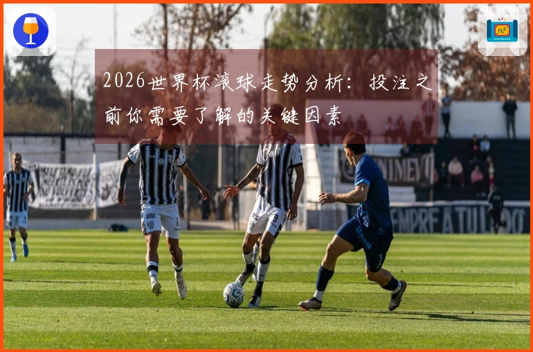 2026世界杯滚球走势分析：投注之前你需要了解的关键因素