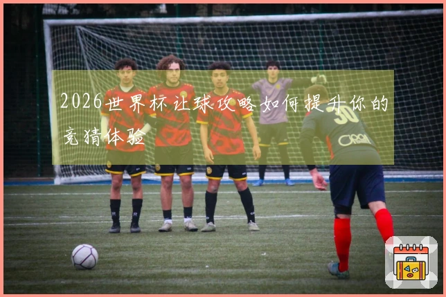 2026世界杯让球攻略如何提升你的竞猜体验