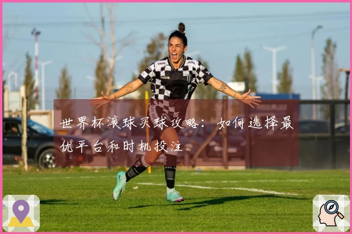 世界杯滚球买球攻略：如何选择最优平台和时机投注