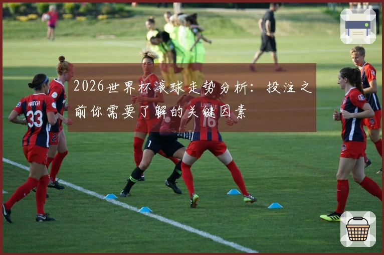 2026世界杯滚球走势分析：投注之前你需要了解的关键因素