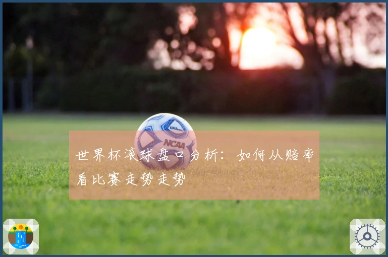 世界杯滚球盘口分析：如何从赔率看比赛走势走势