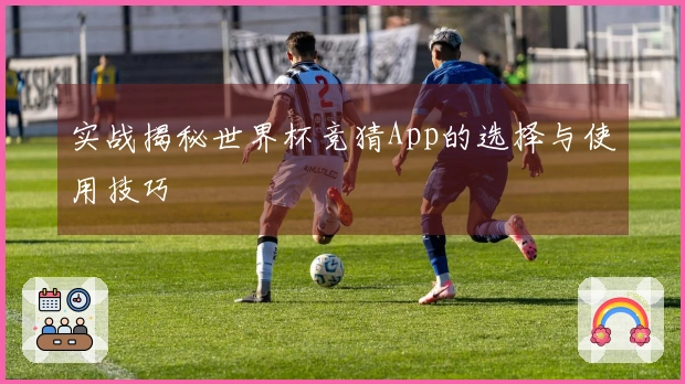 实战揭秘世界杯竞猜App的选择与使用技巧